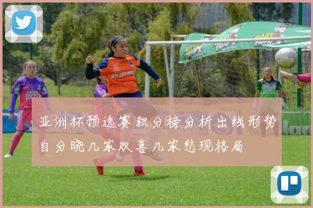亚洲杯预选赛积分榜分析出线形势自分晓几家欢喜几家愁现格局