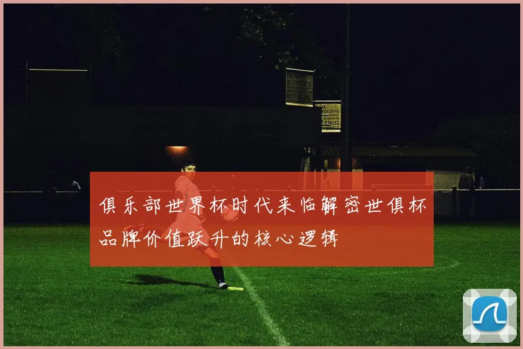 俱乐部世界杯时代来临解密世俱杯品牌价值跃升的核心逻辑