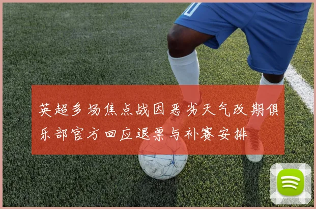 英超多场焦点战因恶劣天气改期俱乐部官方回应退票与补赛安排