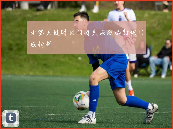 比赛关键时刻门将失误致远射破门成转折