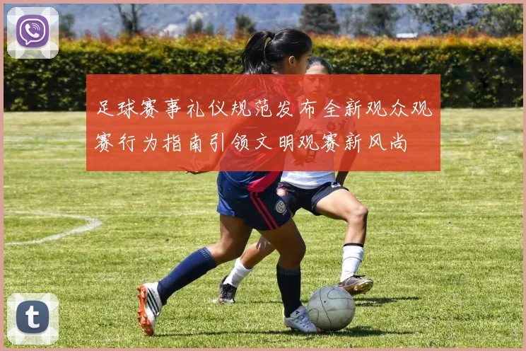 足球赛事礼仪规范发布全新观众观赛行为指南引领文明观赛新风尚